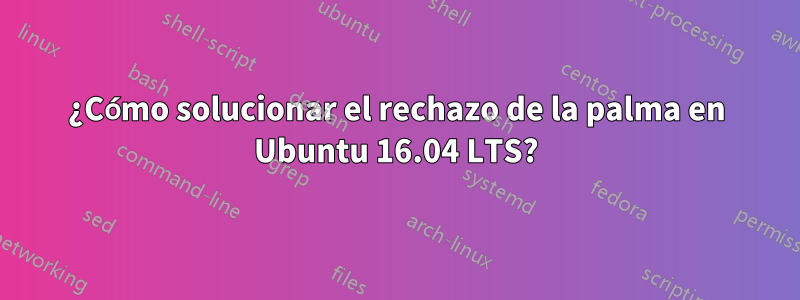 ¿Cómo solucionar el rechazo de la palma en Ubuntu 16.04 LTS?