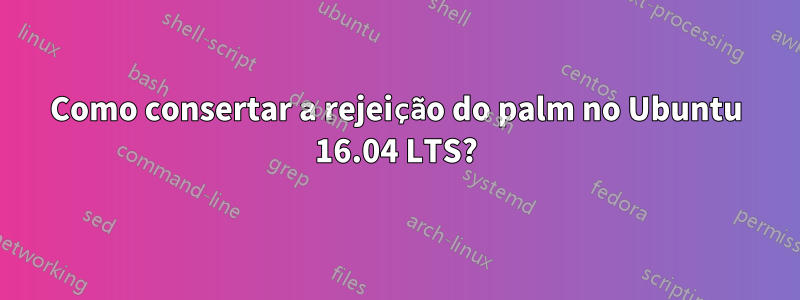 Como consertar a rejeição do palm no Ubuntu 16.04 LTS?