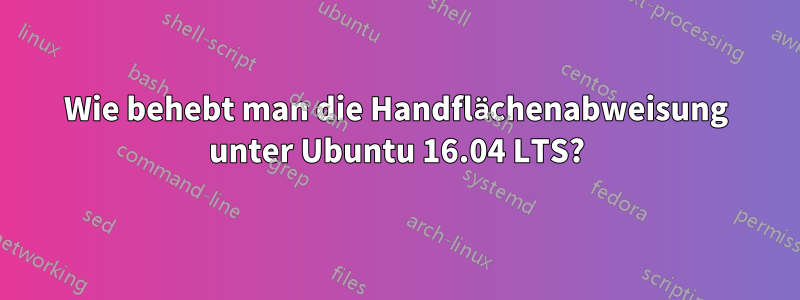 Wie behebt man die Handflächenabweisung unter Ubuntu 16.04 LTS?