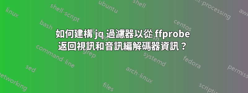 如何建構 jq 過濾器以從 ffprobe 返回視訊和音訊編解碼器資訊？