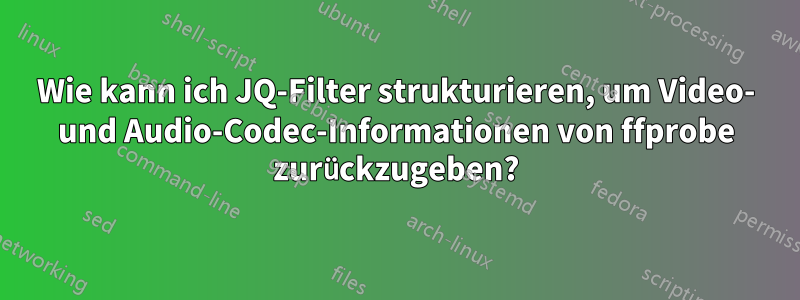 Wie kann ich JQ-Filter strukturieren, um Video- und Audio-Codec-Informationen von ffprobe zurückzugeben?