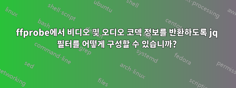 ffprobe에서 비디오 및 오디오 코덱 정보를 반환하도록 jq 필터를 어떻게 구성할 수 있습니까?