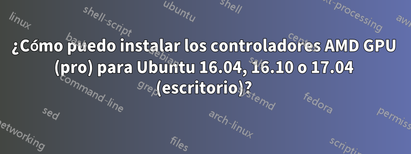 ¿Cómo puedo instalar los controladores AMD GPU (pro) para Ubuntu 16.04, 16.10 o 17.04 (escritorio)?