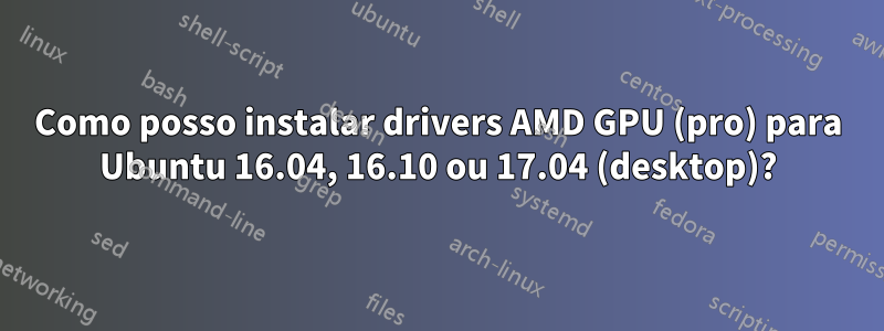 Como posso instalar drivers AMD GPU (pro) para Ubuntu 16.04, 16.10 ou 17.04 (desktop)?