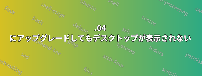 17.04 にアップグレードしてもデスクトップが表示されない