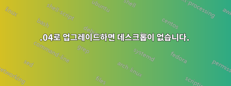 17.04로 업그레이드하면 데스크톱이 없습니다.