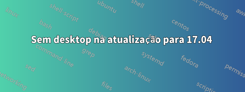 Sem desktop na atualização para 17.04