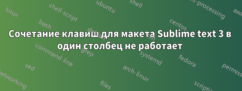 Сочетание клавиш для макета Sublime text 3 в один столбец не работает