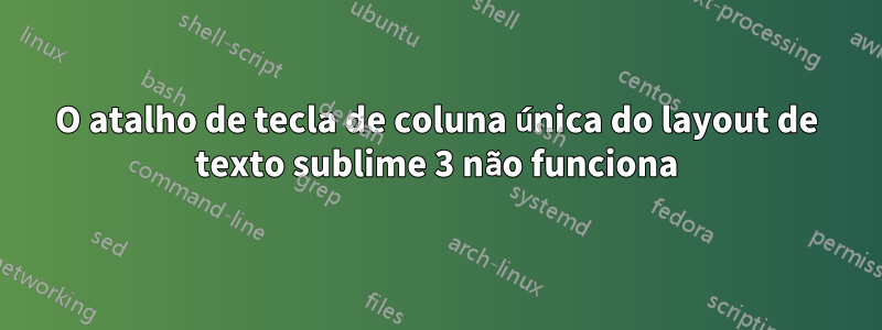 O atalho de tecla de coluna única do layout de texto sublime 3 não funciona