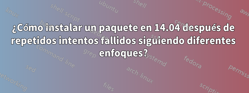 ¿Cómo instalar un paquete en 14.04 después de repetidos intentos fallidos siguiendo diferentes enfoques?