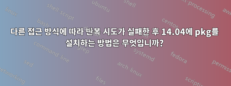 다른 접근 방식에 따라 반복 시도가 실패한 후 14.04에 pkg를 설치하는 방법은 무엇입니까?
