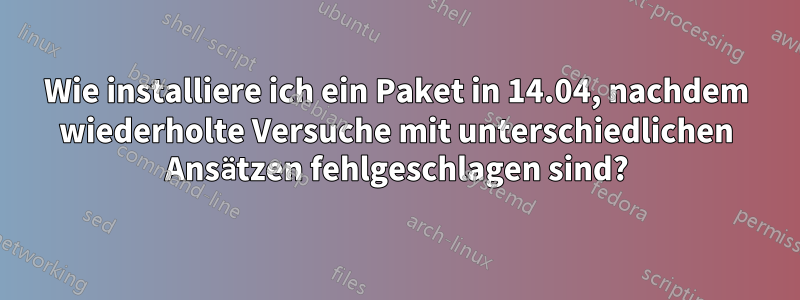 Wie installiere ich ein Paket in 14.04, nachdem wiederholte Versuche mit unterschiedlichen Ansätzen fehlgeschlagen sind?