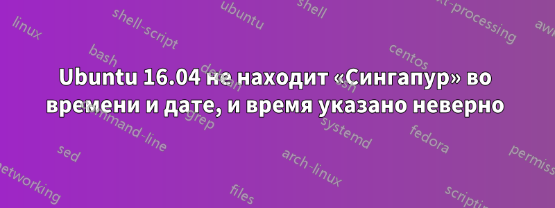 Ubuntu 16.04 не находит «Сингапур» во времени и дате, и время указано неверно