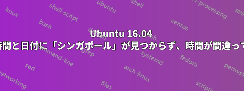 Ubuntu 16.04 では、時間と日付に「シンガポール」が見つからず、時間が間違っています