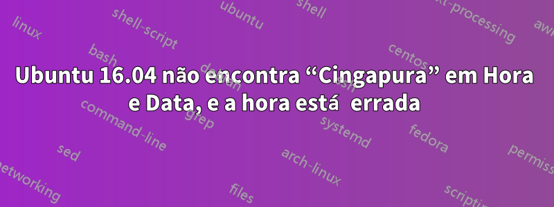 Ubuntu 16.04 não encontra “Cingapura” em Hora e Data, e a hora está errada