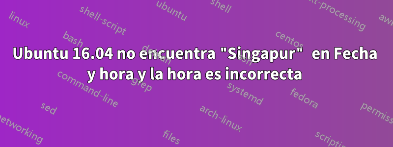 Ubuntu 16.04 no encuentra "Singapur" en Fecha y hora y la hora es incorrecta