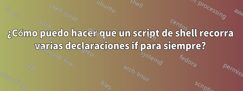 ¿Cómo puedo hacer que un script de shell recorra varias declaraciones if para siempre?