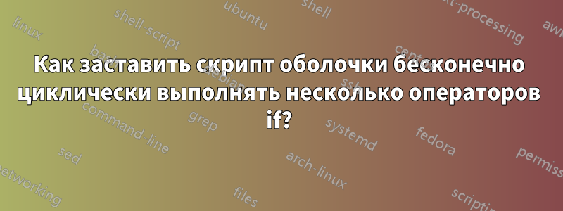 Как заставить скрипт оболочки бесконечно циклически выполнять несколько операторов if?