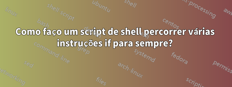 Como faço um script de shell percorrer várias instruções if para sempre?