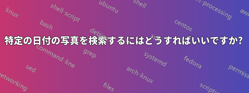 特定の日付の写真を検索するにはどうすればいいですか?