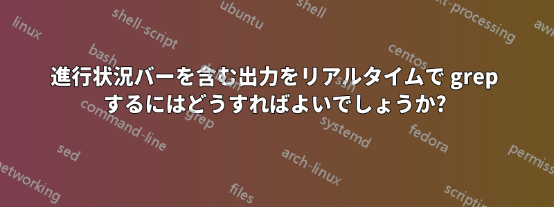 進行状況バーを含む出力をリアルタイムで grep するにはどうすればよいでしょうか?