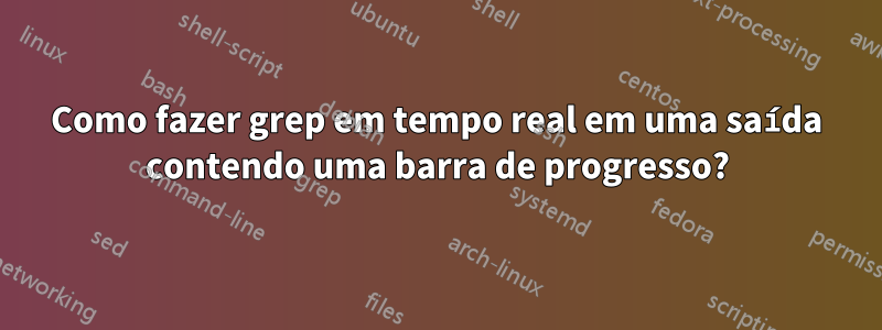 Como fazer grep em tempo real em uma saída contendo uma barra de progresso?