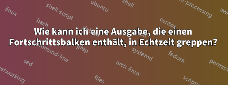 Wie kann ich eine Ausgabe, die einen Fortschrittsbalken enthält, in Echtzeit greppen?