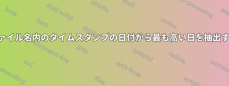ファイル名内のタイムスタンプの日付から最も高い日を抽出する