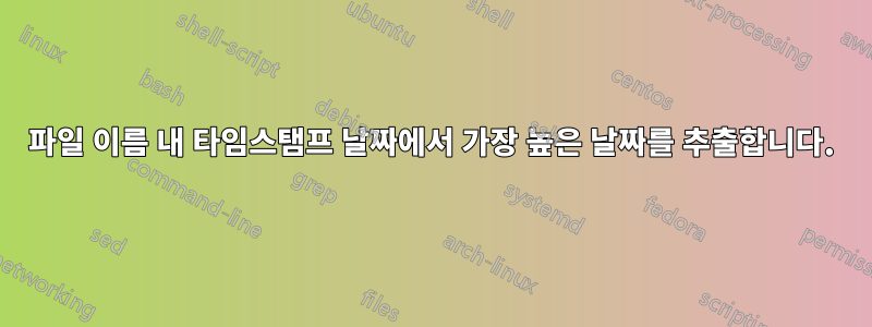 파일 이름 내 타임스탬프 날짜에서 가장 높은 날짜를 추출합니다.