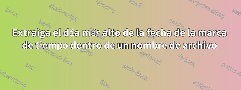 Extraiga el día más alto de la fecha de la marca de tiempo dentro de un nombre de archivo