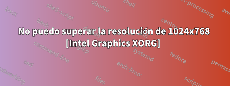 No puedo superar la resolución de 1024x768 [Intel Graphics XORG] 