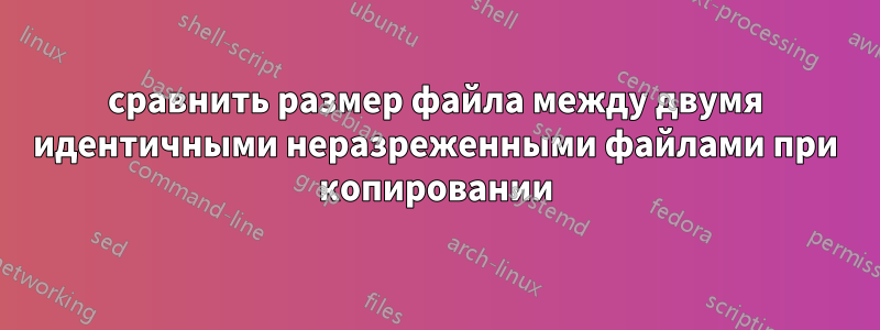 сравнить размер файла между двумя идентичными неразреженными файлами при копировании