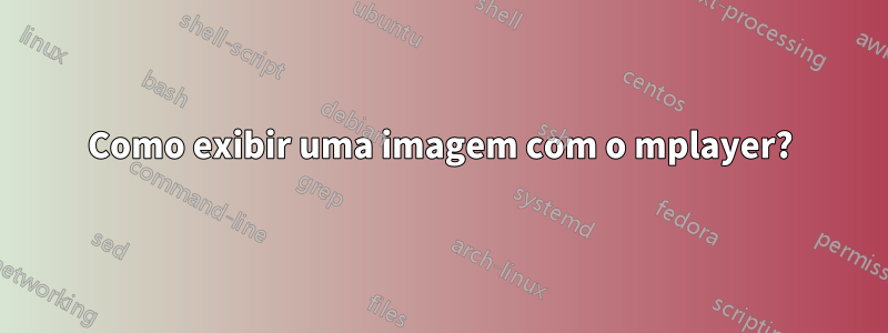 Como exibir uma imagem com o mplayer?