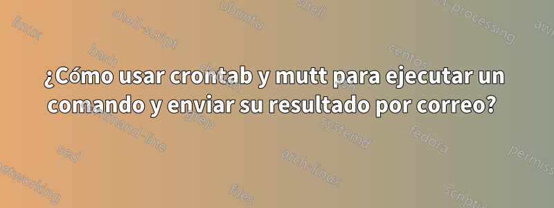 ¿Cómo usar crontab y mutt para ejecutar un comando y enviar su resultado por correo? 
