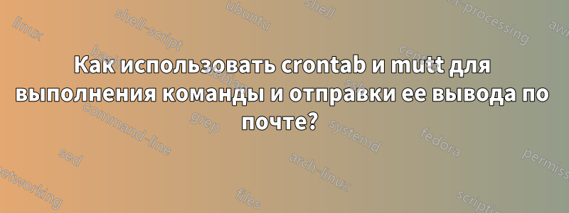 Как использовать crontab и mutt для выполнения команды и отправки ее вывода по почте? 