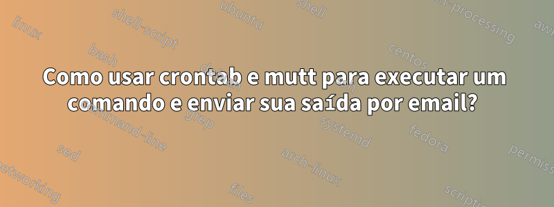 Como usar crontab e mutt para executar um comando e enviar sua saída por email? 