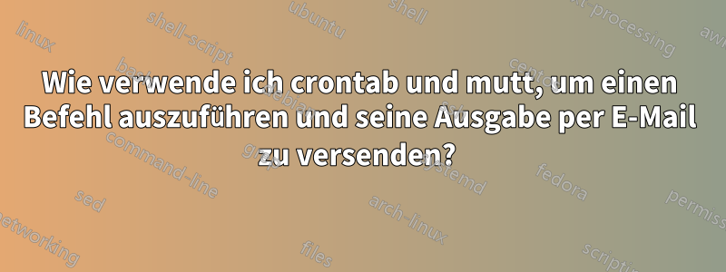 Wie verwende ich crontab und mutt, um einen Befehl auszuführen und seine Ausgabe per E-Mail zu versenden? 