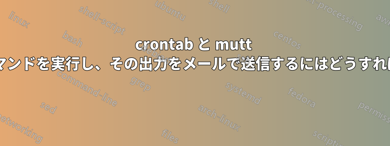 crontab と mutt を使用してコマンドを実行し、その出力をメールで送信するにはどうすればよいですか? 