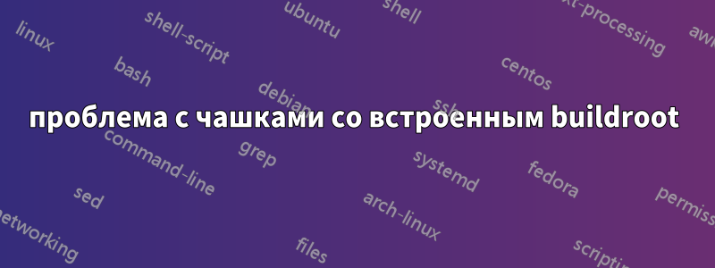 проблема с чашками со встроенным buildroot