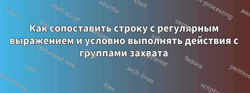 Как сопоставить строку с регулярным выражением и условно выполнять действия с группами захвата