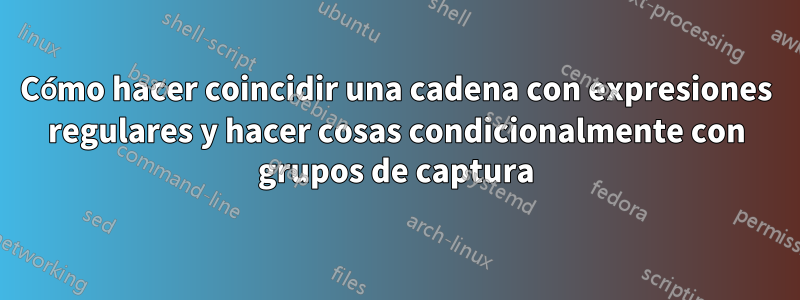 Cómo hacer coincidir una cadena con expresiones regulares y hacer cosas condicionalmente con grupos de captura