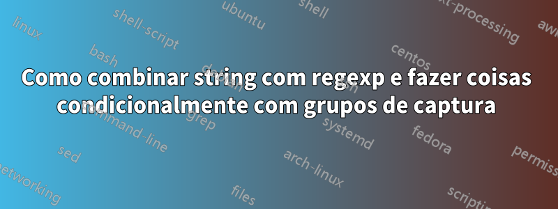 Como combinar string com regexp e fazer coisas condicionalmente com grupos de captura