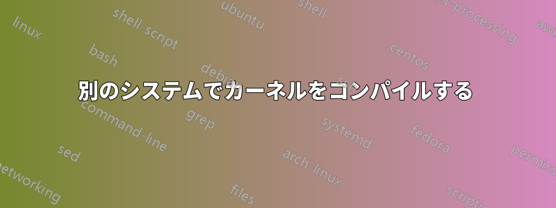 別のシステムでカーネルをコンパイルする