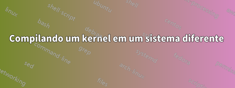 Compilando um kernel em um sistema diferente