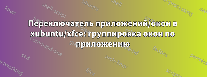 Переключатель приложений/окон в xubuntu/xfce: группировка окон по приложению