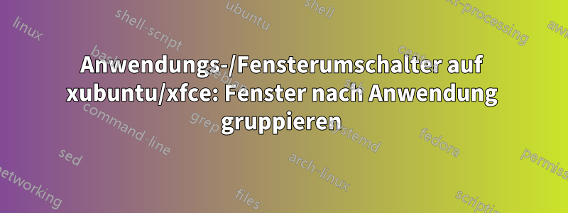 Anwendungs-/Fensterumschalter auf xubuntu/xfce: Fenster nach Anwendung gruppieren