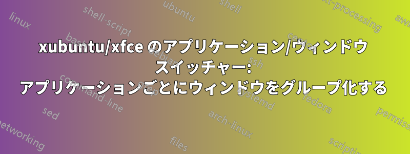 xubuntu/xfce のアプリケーション/ウィンドウ スイッチャー: アプリケーションごとにウィンドウをグループ化する