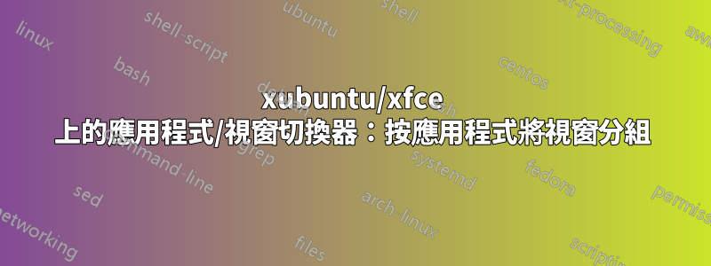 xubuntu/xfce 上的應用程式/視窗切換器：按應用程式將視窗分組
