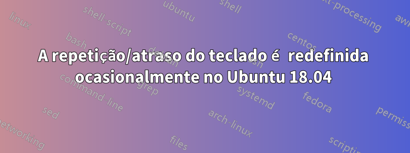 A repetição/atraso do teclado é redefinida ocasionalmente no Ubuntu 18.04