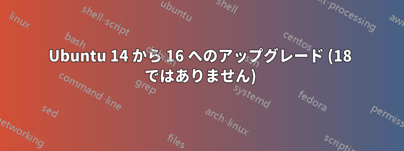 Ubuntu 14 から 16 へのアップグレード (18 ではありません)